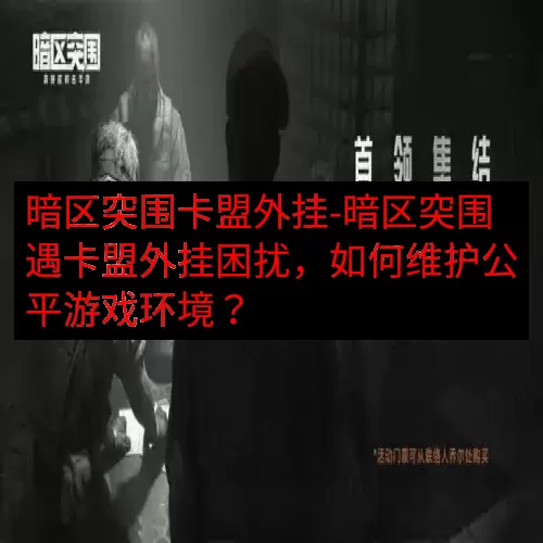 暗区突围卡盟外挂-暗区突围遇卡盟外挂困扰，如何维护公平游戏环境？