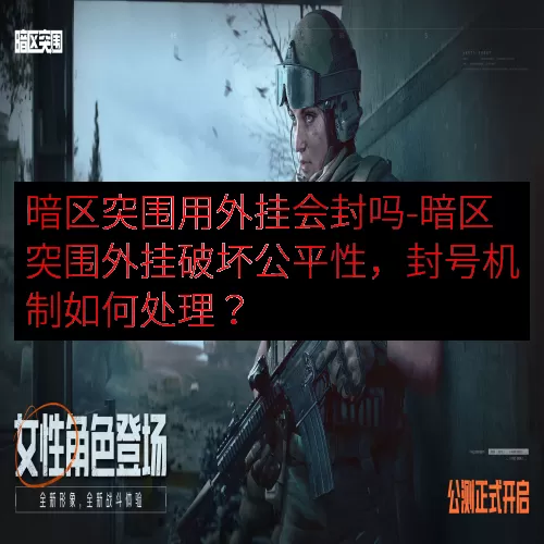 暗区突围用外挂会封吗-暗区突围外挂破坏公平性，封号机制如何处理？