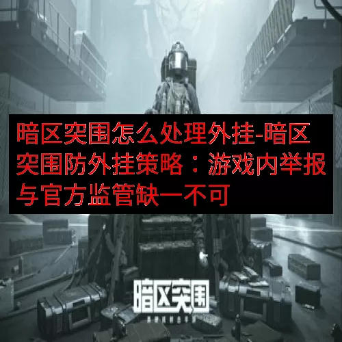 暗区突围怎么处理外挂-暗区突围防外挂策略：游戏内举报与官方监管缺一不可
