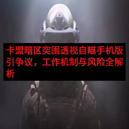 卡盟暗区突围透视自瞄手机版引争议，工作机制与风险全解析